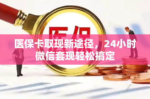 医保卡取现新途径，24小时微信套现轻松搞定