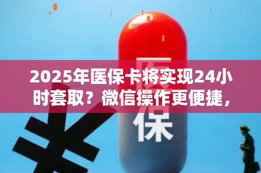 2025年医保卡将实现24小时套取？微信操作更便捷，引发关注